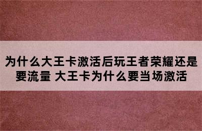 为什么大王卡激活后玩王者荣耀还是要流量 大王卡为什么要当场激活